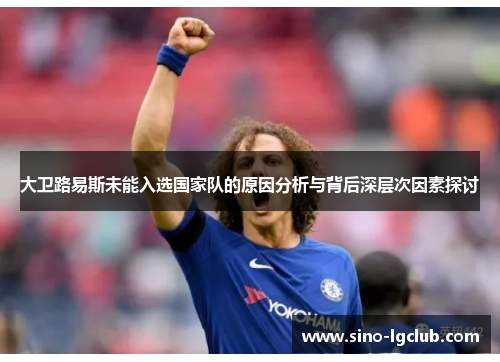 大卫路易斯未能入选国家队的原因分析与背后深层次因素探讨