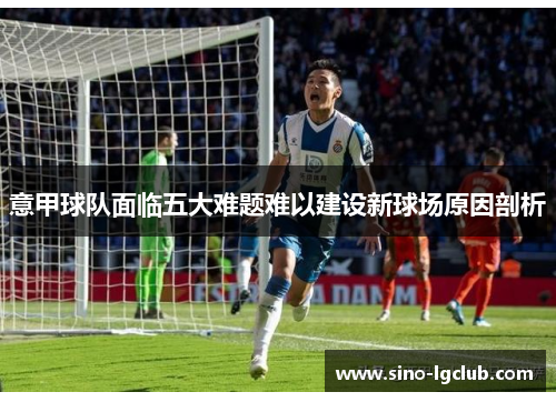 意甲球队面临五大难题难以建设新球场原因剖析