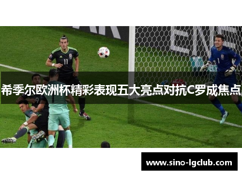 希季尔欧洲杯精彩表现五大亮点对抗C罗成焦点