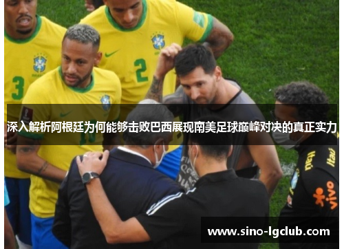 深入解析阿根廷为何能够击败巴西展现南美足球巅峰对决的真正实力