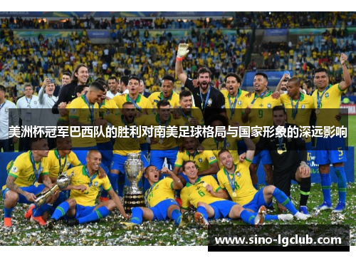 美洲杯冠军巴西队的胜利对南美足球格局与国家形象的深远影响 美洲杯冠军巴西队的胜利对南美足球格局与国家形象的深远影响