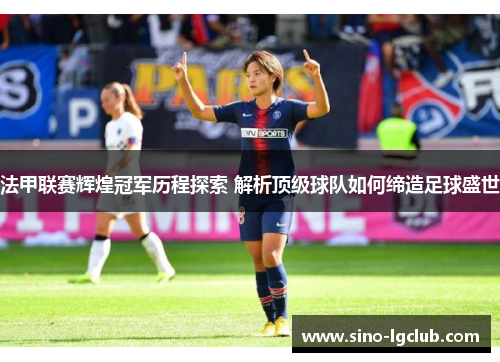 法甲联赛辉煌冠军历程探索 解析顶级球队如何缔造足球盛世
