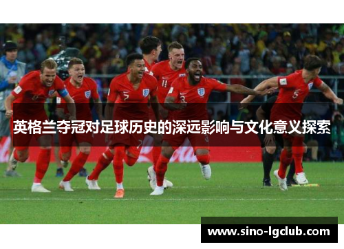 英格兰夺冠对足球历史的深远影响与文化意义探索