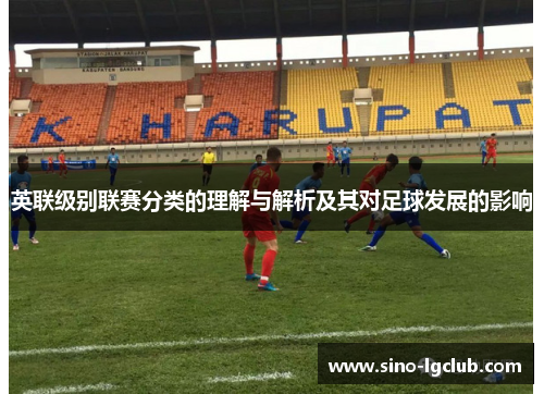 英联级别联赛分类的理解与解析及其对足球发展的影响 英联级别联赛分类的理解与解析及其对足球发展的影响