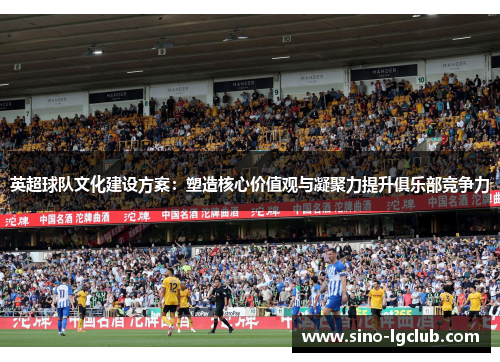 英超球队文化建设方案：塑造核心价值观与凝聚力提升俱乐部竞争力