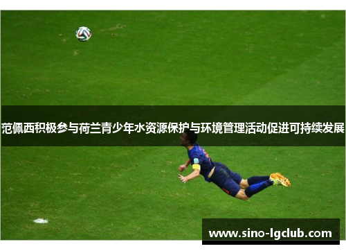 范佩西积极参与荷兰青少年水资源保护与环境管理活动促进可持续发展