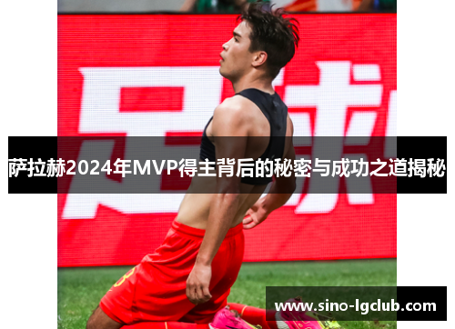 萨拉赫2024年MVP得主背后的秘密与成功之道揭秘