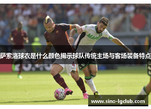 萨索洛球衣是什么颜色揭示球队传统主场与客场装备特点