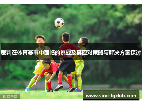 裁判在体育赛事中面临的挑战及其应对策略与解决方案探讨