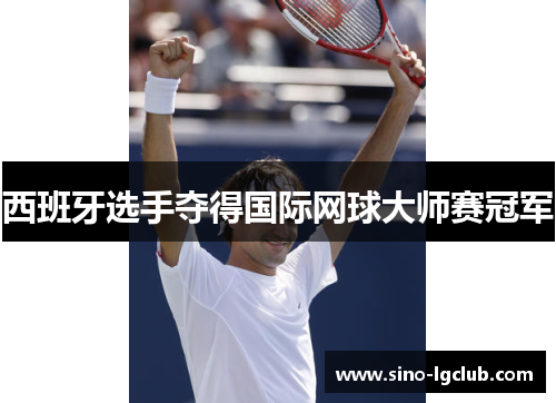 西班牙选手夺得国际网球大师赛冠军 西班牙选手夺得国际网球大师赛冠军
