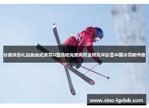 谷爱凌崇礼站自由式滑雪U型场地完美再现金牌风采彰显中国冰雪新传奇