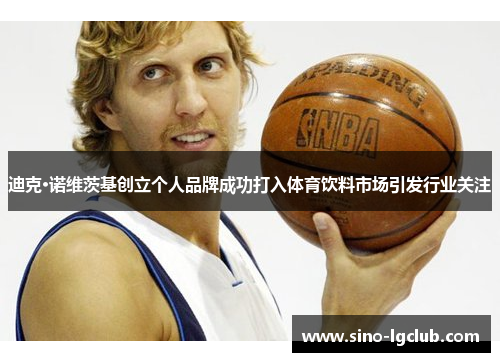 迪克·诺维茨基创立个人品牌成功打入体育饮料市场引发行业关注