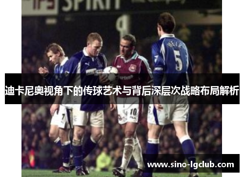 迪卡尼奥视角下的传球艺术与背后深层次战略布局解析 迪卡尼奥视角下的传球艺术与背后深层次战略布局解析
