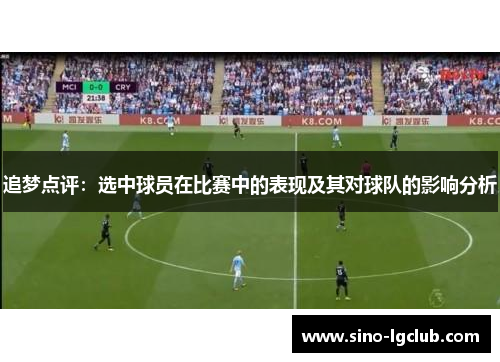 追梦点评:选中球员在比赛中的表现及其对球队的影响分析 追梦点评:选中球员在比赛中的表现及其对球队的影响分析
