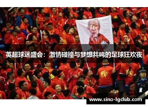 英超球迷盛会：激情碰撞与梦想共鸣的足球狂欢夜