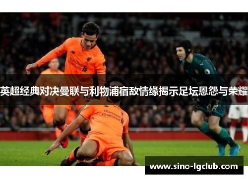 英超经典对决曼联与利物浦宿敌情缘揭示足坛恩怨与荣耀