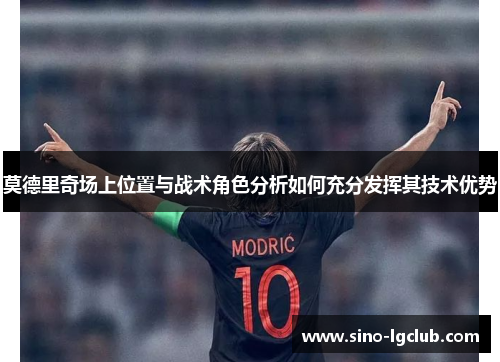 莫德里奇场上位置与战术角色分析如何充分发挥其技术优势