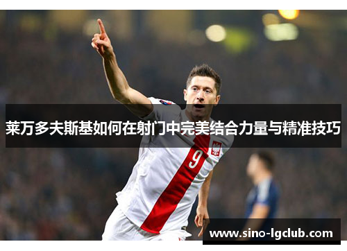 莱万多夫斯基如何在射门中完美结合力量与精准技巧 莱万多夫斯基如何在射门中完美结合力量与精准技巧