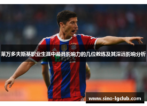 莱万多夫斯基职业生涯中最具影响力的几位教练及其深远影响分析