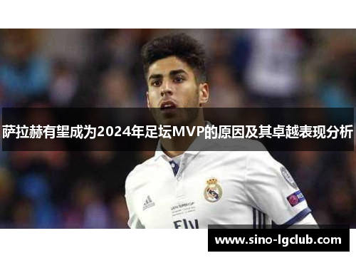 萨拉赫有望成为2024年足坛MVP的原因及其卓越表现分析