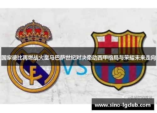 国家德比再燃战火皇马巴萨世纪对决牵动西甲格局与荣耀未来走向