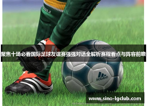 聚焦十场必看国际足球友谊赛强强对话全解析赛程看点与阵容前瞻