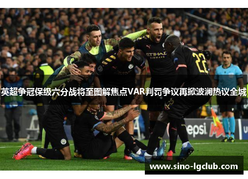 英超争冠保级六分战将至图解焦点VAR判罚争议再掀波澜热议全城