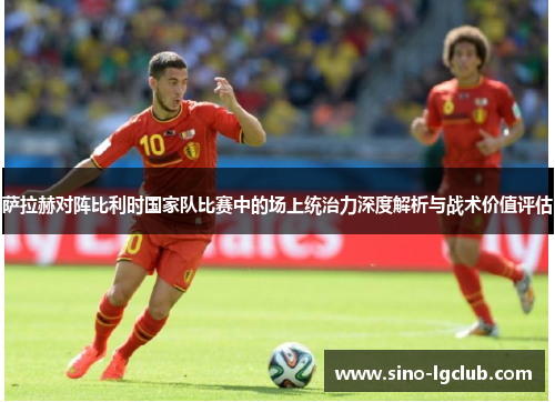 萨拉赫对阵比利时国家队比赛中的场上统治力深度解析与战术价值评估