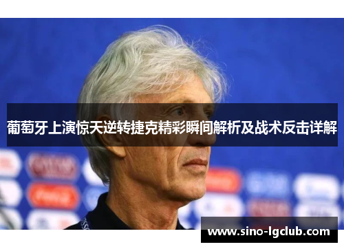 葡萄牙上演惊天逆转捷克精彩瞬间解析及战术反击详解