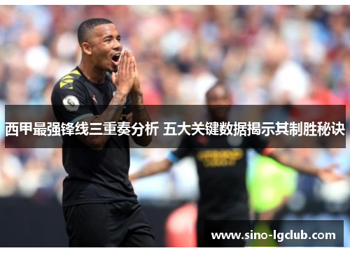 西甲最强锋线三重奏分析 五大关键数据揭示其制胜秘诀 西甲最强锋线三重奏分析 五大关键数据揭示其制胜秘诀