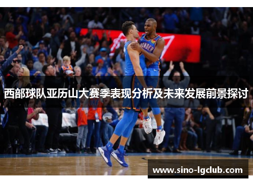西部球队亚历山大赛季表现分析及未来发展前景探讨 西部球队亚历山大赛季表现分析及未来发展前景探讨