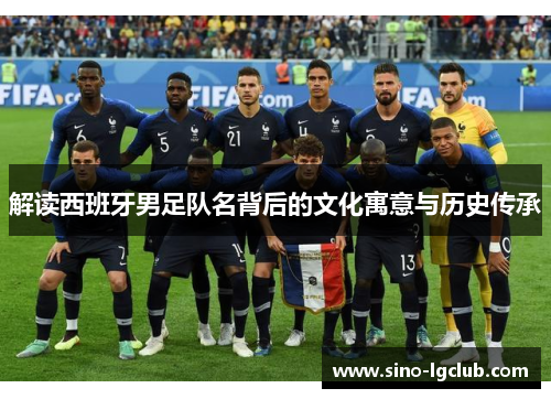 解读西班牙男足队名背后的文化寓意与历史传承 解读西班牙男足队名背后的文化寓意与历史传承