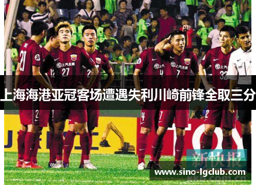 上海海港亚冠客场遭遇失利川崎前锋全取三分 上海海港亚冠客场遭遇失利川崎前锋全取三分