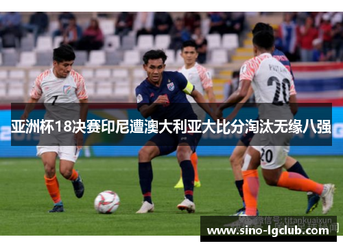 亚洲杯18决赛印尼遭澳大利亚大比分淘汰无缘八强 亚洲杯18决赛印尼遭澳大利亚大比分淘汰无缘八强