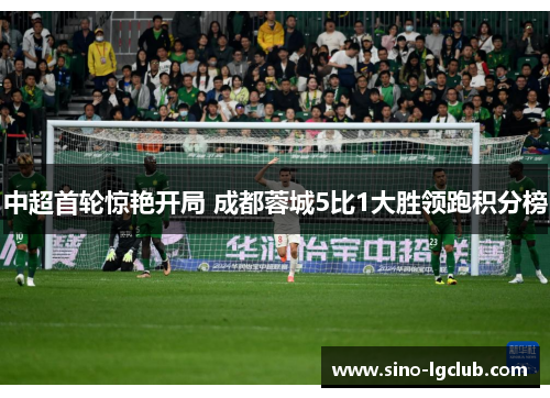 中超首轮惊艳开局 成都蓉城5比1大胜领跑积分榜 中超首轮惊艳开局 成都蓉城5比1大胜领跑积分榜