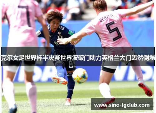 克尔女足世界杯半决赛世界波破门助力英格兰大门轰然倒塌 克尔女足世界杯半决赛世界波破门助力英格兰大门轰然倒塌