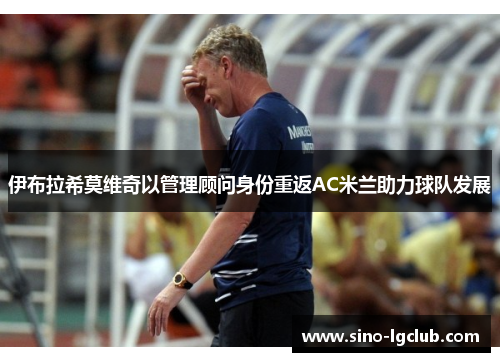 伊布拉希莫维奇以管理顾问身份重返AC米兰助力球队发展