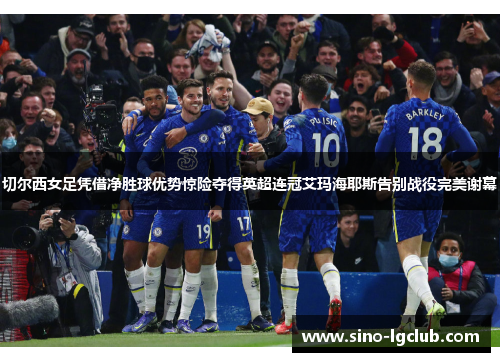 切尔西女足凭借净胜球优势惊险夺得英超连冠艾玛海耶斯告别战役完美谢幕 切尔西女足凭借净胜球优势惊险夺得英超连冠艾玛海耶斯告别战役完美谢幕