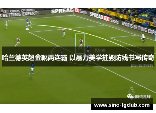 哈兰德英超金靴两连霸 以暴力美学摧毁防线书写传奇 哈兰德英超金靴两连霸 以暴力美学摧毁防线书写传奇