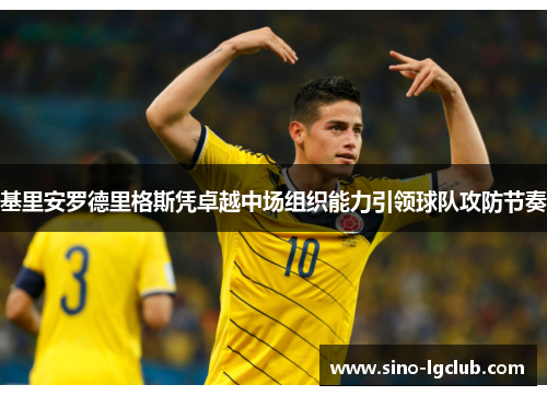 基里安罗德里格斯凭卓越中场组织能力引领球队攻防节奏 基里安罗德里格斯凭卓越中场组织能力引领球队攻防节奏
