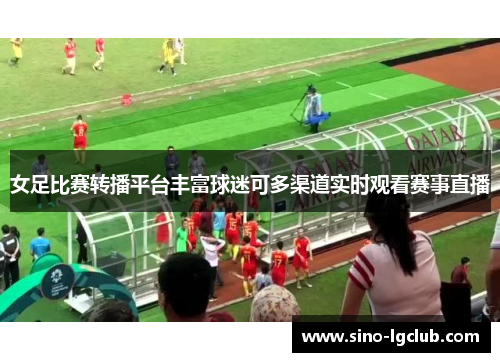 女足比赛转播平台丰富球迷可多渠道实时观看赛事直播 女足比赛转播平台丰富球迷可多渠道实时观看赛事直播