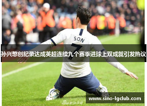 孙兴慜创纪录达成英超连续九个赛季进球上双成就引发热议 孙兴慜创纪录达成英超连续九个赛季进球上双成就引发热议