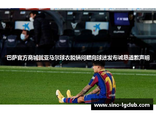 巴萨官方商城就亚马尔球衣脱销问题向球迷发布诚恳道歉声明