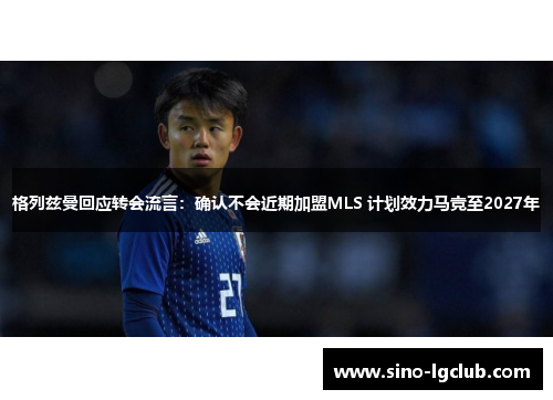 格列兹曼回应转会流言：确认不会近期加盟MLS 计划效力马竞至2027年