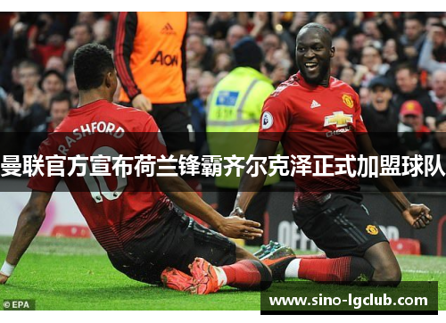 曼联官方宣布荷兰锋霸齐尔克泽正式加盟球队