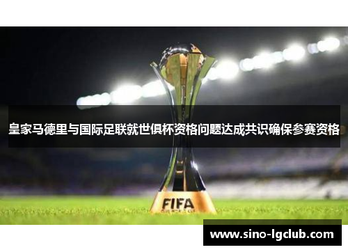 皇家马德里与国际足联就世俱杯资格问题达成共识确保参赛资格