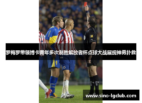 罗梅罗带领博卡青年多次制胜解放者杯点球大战展现神勇扑救