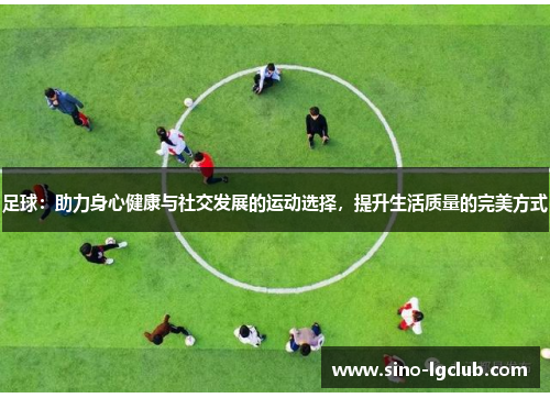 足球:助力身心健康与社交发展的运动选择,提升生活质量的完美方式 足球:助力身心健康与社交发展的运动选择,提升生活质量的完美方式