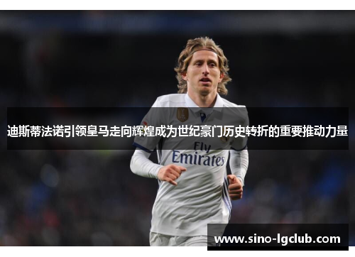迪斯蒂法诺引领皇马走向辉煌成为世纪豪门历史转折的重要推动力量 迪斯蒂法诺引领皇马走向辉煌成为世纪豪门历史转折的重要推动力量