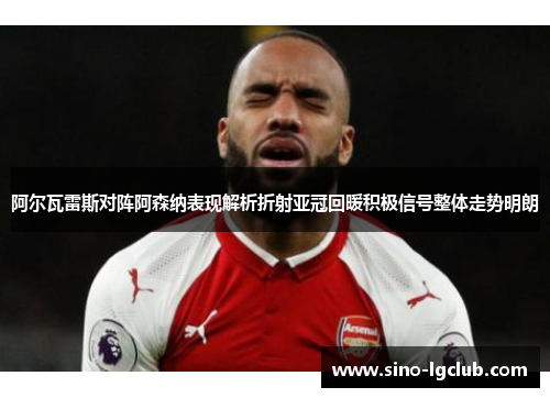 阿尔瓦雷斯对阵阿森纳表现解析折射亚冠回暖积极信号整体走势明朗 阿尔瓦雷斯对阵阿森纳表现解析折射亚冠回暖积极信号整体走势明朗